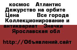 1.1) космос : Атлантис - Дежурство на орбите › Цена ­ 990 - Все города Коллекционирование и антиквариат » Значки   . Ярославская обл.